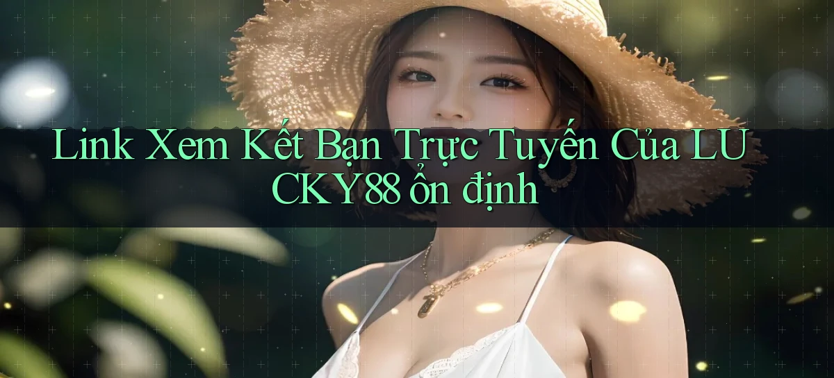 link xem kết bạn trực tuyến của lucky88 ổn định