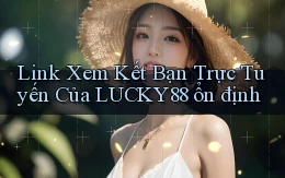 link xem kết bạn trực tuyến của lucky88 ổn định