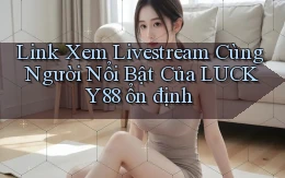 link xem livestream cùng người nổi bật của lucky88 ổn định