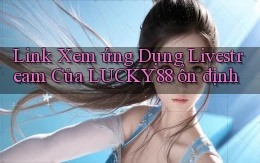 link xem ứng dụng livestream của lucky88 ổn định