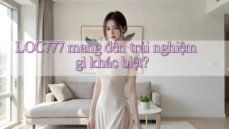 LOC777 mang đến trải nghiệm gì khác biệt?