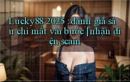 Lucky88 2025 đánh giá sâu chỉ mất vài bước nhận diện scam