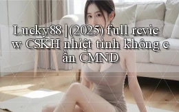Lucky88 (2025) full review CSKH nhiệt tình không cần CMND
