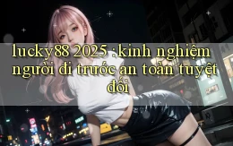 lucky88 2025 kinh nghiệm người đi trước an toàn tuyệt đối