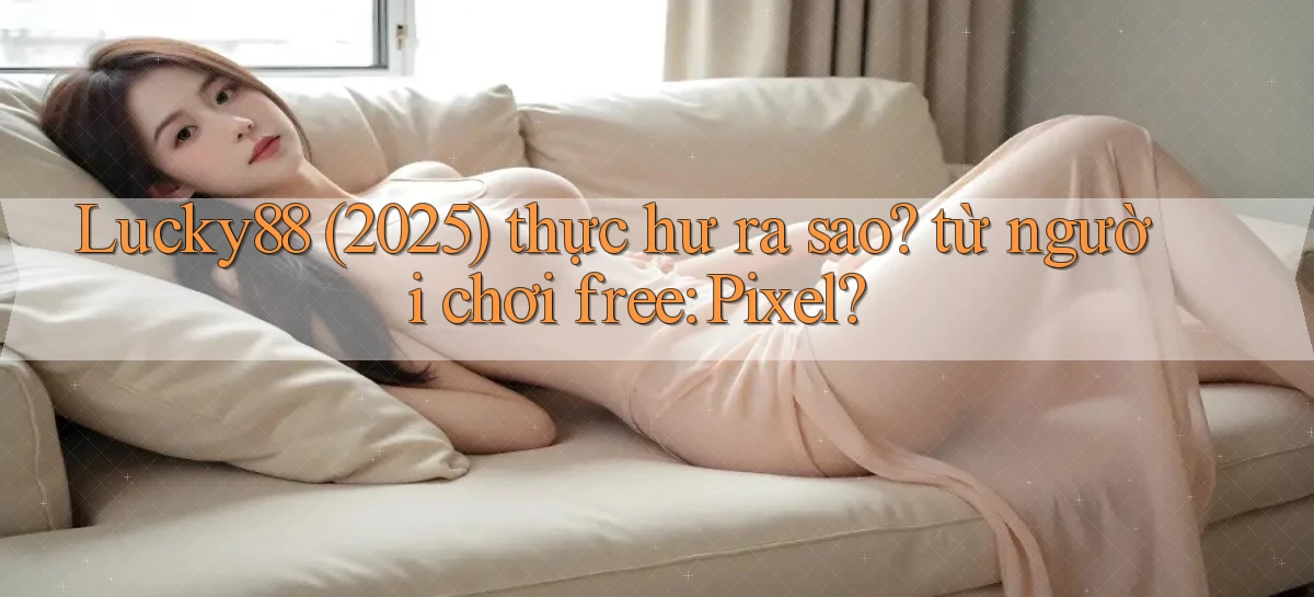 Lucky88 (2025) thực hư ra sao từ người chơi free Pixel