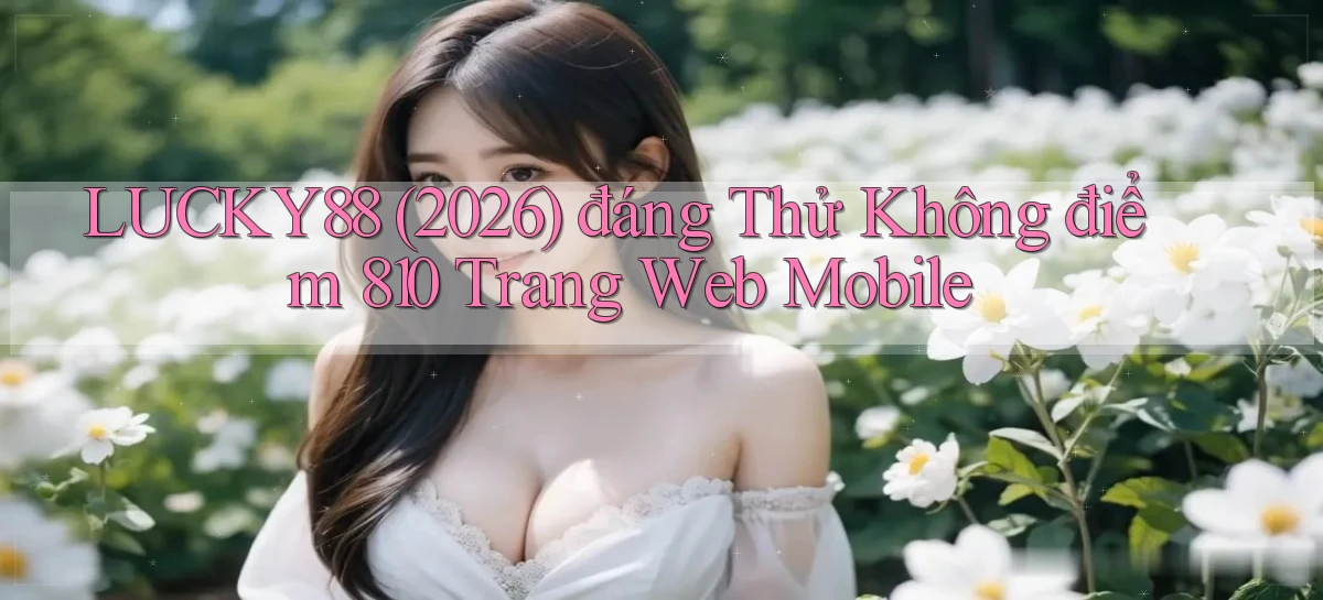 Lucky88 (2026) đáng thử không điểm 810 trang web mobile