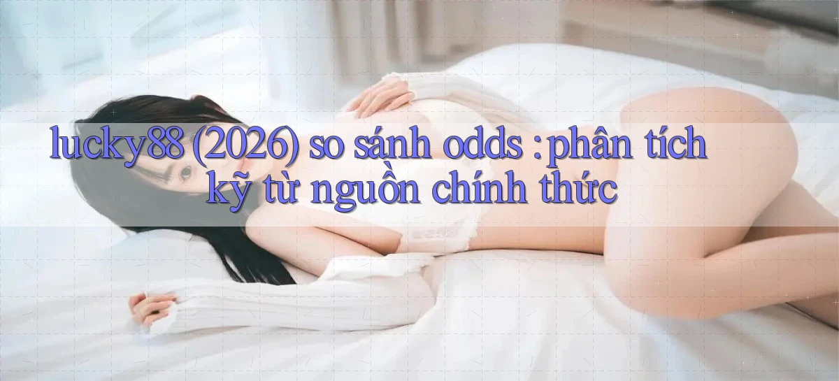 lucky88 (2026) so sánh odds phân tích kỹ từ nguồn chính thức