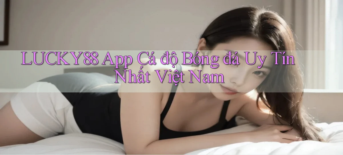 lucky88 app cá độ bóng đá uy tín nhất việt nam