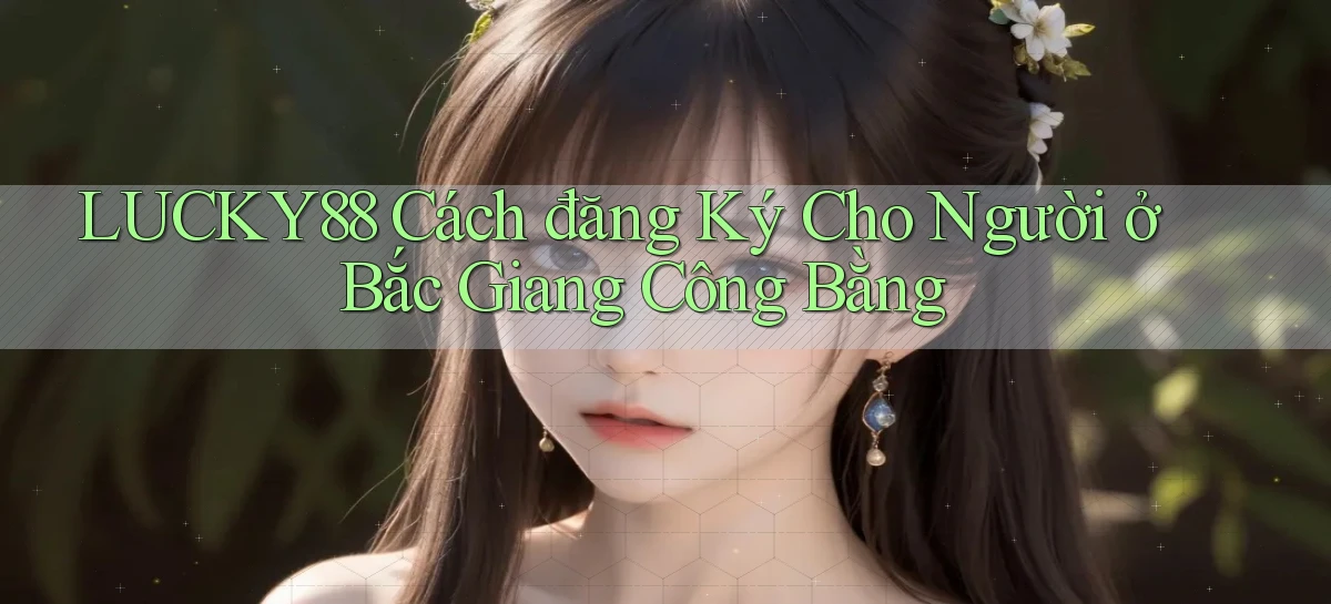 lucky88 cách đăng ký cho người ở Bắc Giang công bằng
