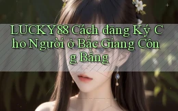 lucky88 cách đăng ký cho người ở Bắc Giang công bằng
