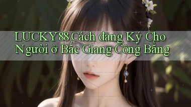 lucky88 cách đăng ký cho người ở Bắc Giang công bằng
