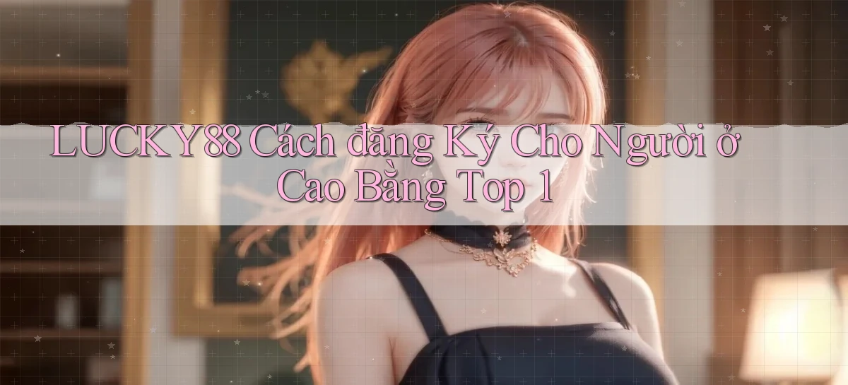 lucky88 cách đăng ký cho người ở Cao Bằng top 1