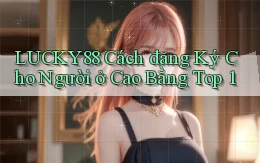 lucky88 cách đăng ký cho người ở Cao Bằng top 1