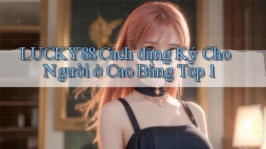 lucky88 cách đăng ký cho người ở Cao Bằng top 1