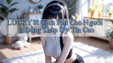 lucky88 cách rút cho người ở Đồng Tháp uy tín cao