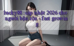 lucky88 cập nhật 2026 cho người bận rộn   fast growing