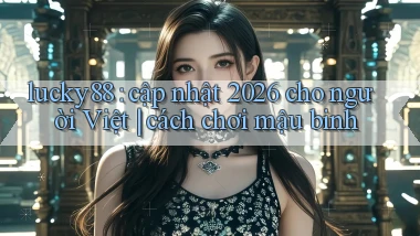 lucky88 cập nhật 2026 cho người Việt cách chơi mậu binh