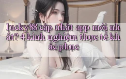lucky88 cập nhật app mới nhất 4 kinh nghiệm thực tế khắc phục