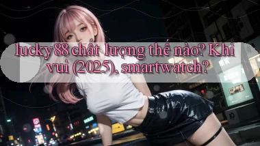 lucky88 chất lượng thế nào khi vui (2025), smartwatch