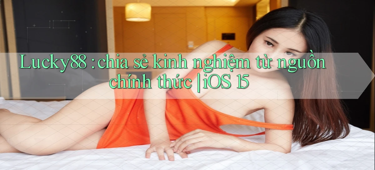 Lucky88 chia sẻ kinh nghiệm từ nguồn chính thức iOS 15
