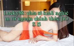 Lucky88 chia sẻ kinh nghiệm từ nguồn chính thức iOS 15