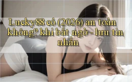 Lucky88 có (2026) an toàn không khi bất ngờ   lưu tin nhắn