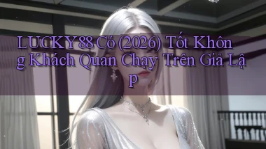 lucky88 có (2026) tốt không khách quan chạy trên giả lập