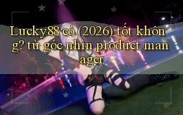 Lucky88 có (2026) tốt không từ góc nhìn product manager
