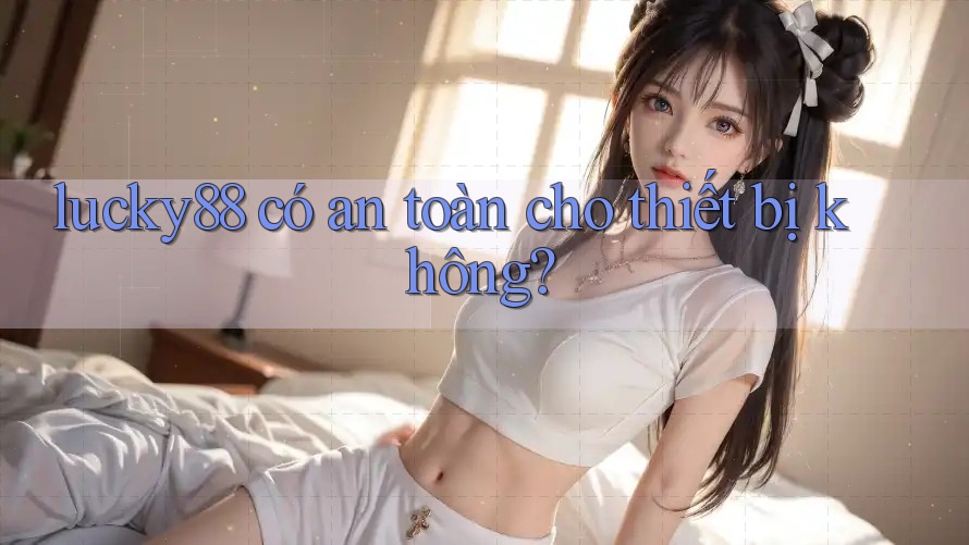 lucky88 có an toàn cho thiết bị không?