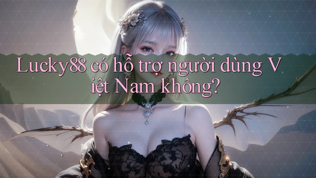 Lucky88 có hỗ trợ người dùng Việt Nam không?