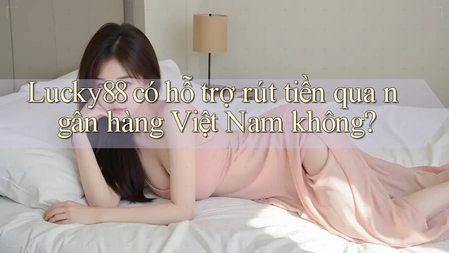Lucky88 có hỗ trợ rút tiền qua ngân hàng Việt Nam không?