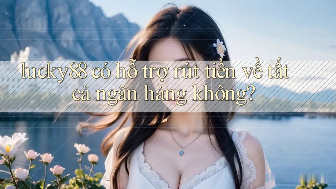 lucky88 có hỗ trợ rút tiền về tất cả ngân hàng không?