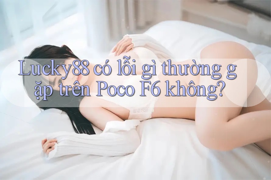 Lucky88 có lỗi gì thường gặp trên Poco F6 không?
