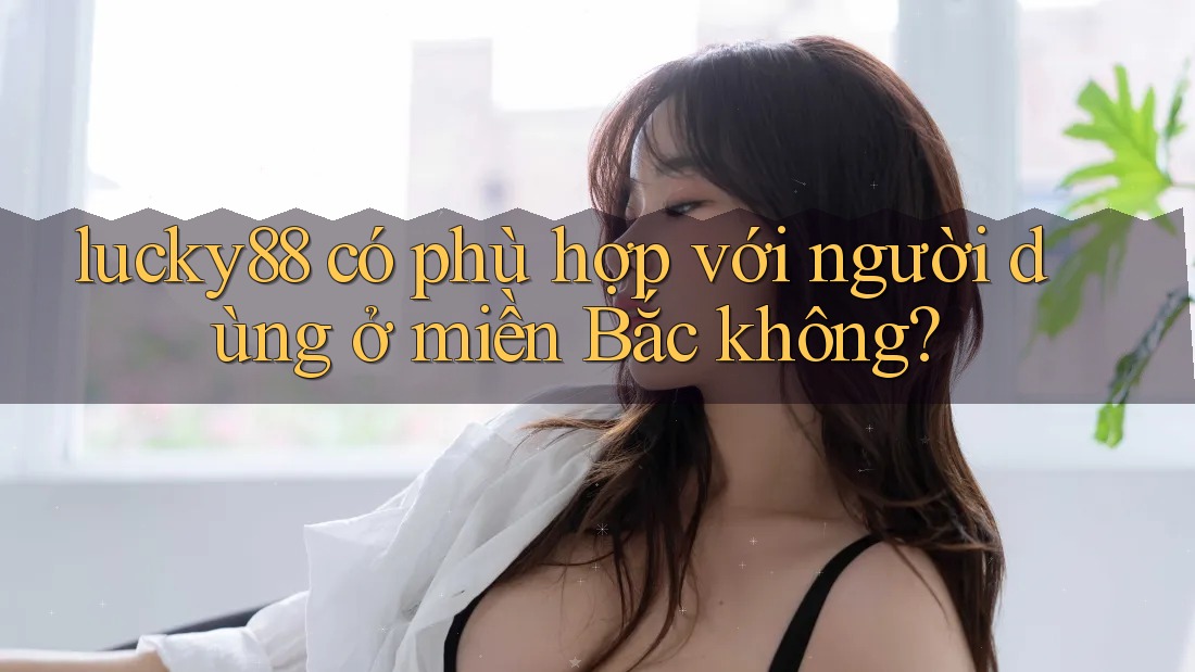 lucky88 có phù hợp với người dùng ở miền Bắc không?