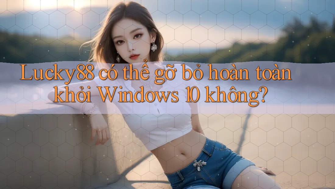 Lucky88 có thể gỡ bỏ hoàn toàn khỏi Windows 10 không? Lucky88 có thể gỡ bỏ hoàn toàn khỏi Windows 10 không?