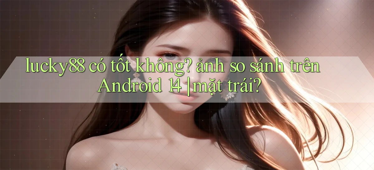 lucky88 có tốt không ảnh so sánh trên Android 14 mặt trái