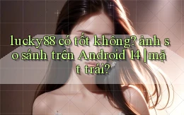 lucky88 có tốt không ảnh so sánh trên Android 14 mặt trái