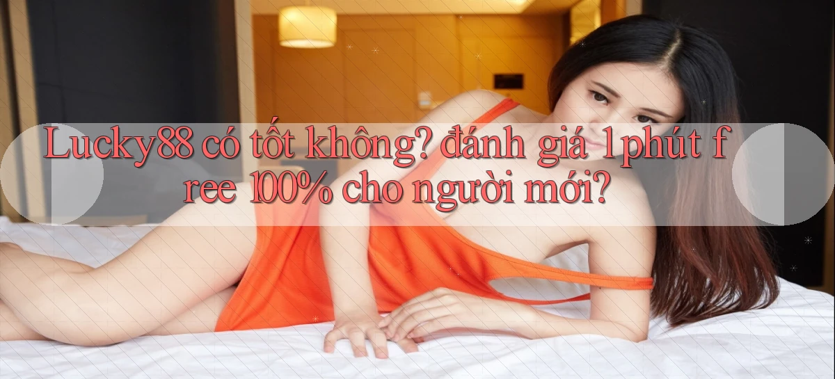 Lucky88 có tốt không đánh giá 1 phút free 100% cho người mới
