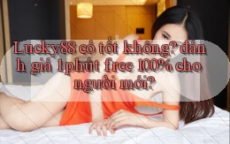 Lucky88 có tốt không đánh giá 1 phút free 100% cho người mới