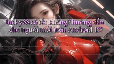 lucky88 có tốt không hướng dẫn cho người mới trên Android 15