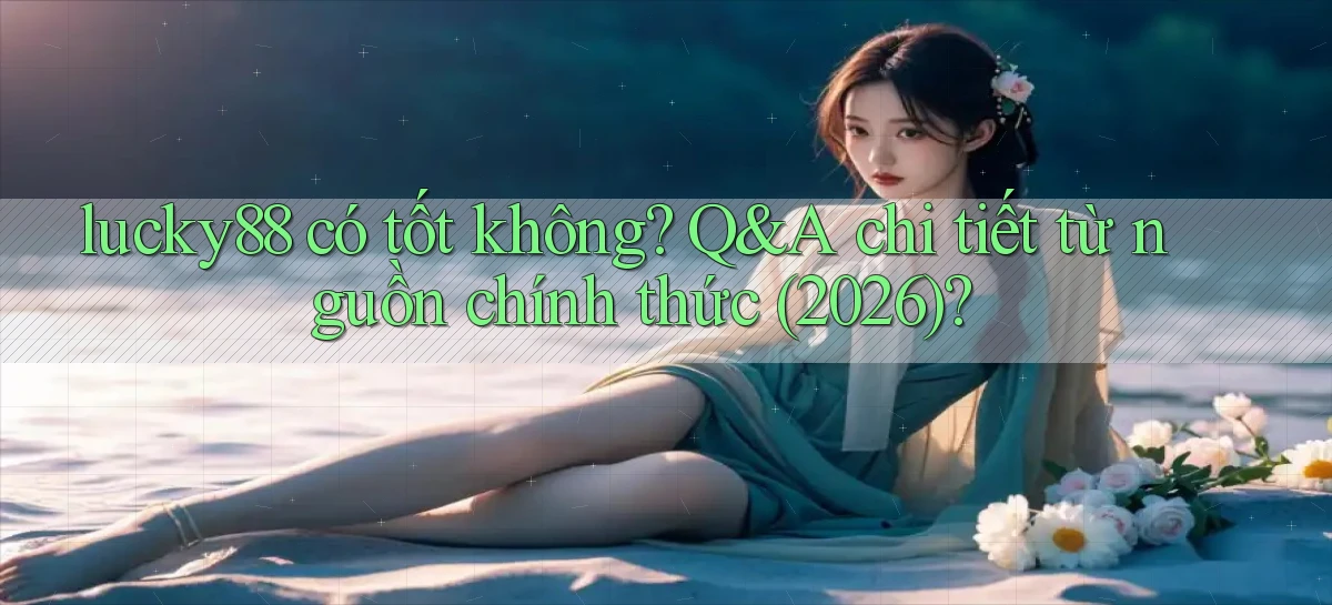 lucky88 có tốt không Q&A chi tiết từ nguồn chính thức (2026)