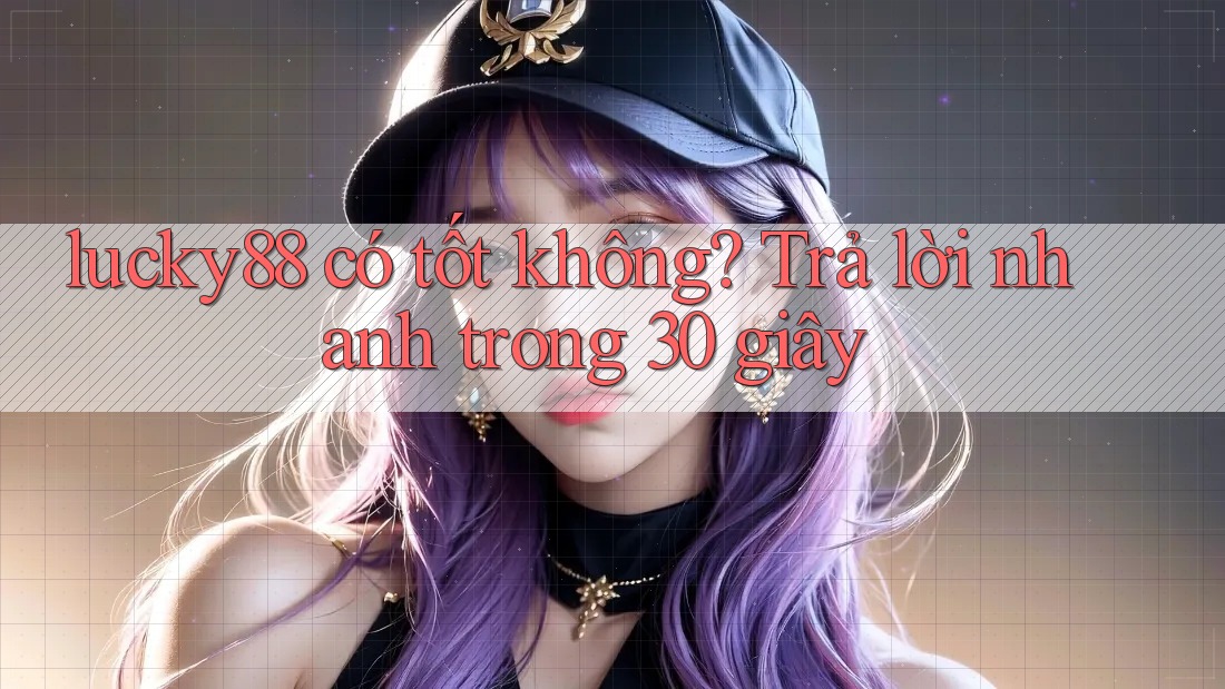 lucky88 có tốt không? Trả lời nhanh trong 30 giây