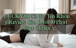 lucky88 có uy tín không review sâu dưới 10 phút user choice