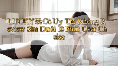 lucky88 có uy tín không review sâu dưới 10 phút user choice
