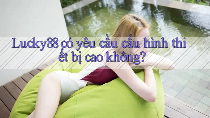 Lucky88 có yêu cầu cấu hình thiết bị cao không? Lucky88 có yêu cầu cấu hình thiết bị cao không?