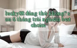 lucky88 đáng thử không sau 6 tháng trải nghiệm best choice