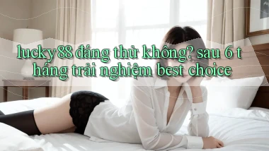 lucky88 đáng thử không sau 6 tháng trải nghiệm best choice
