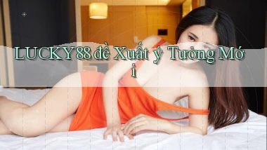 lucky88  đề xuất ý tưởng mới