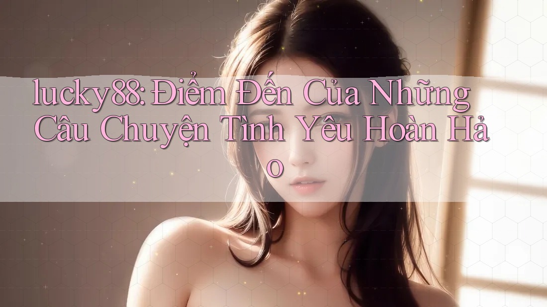 lucky88: Điểm Đến Của Những Câu Chuyện Tình Yêu Hoàn Hảo lucky88: Điểm Đến Của Những Câu Chuyện Tình Yêu Hoàn Hảo