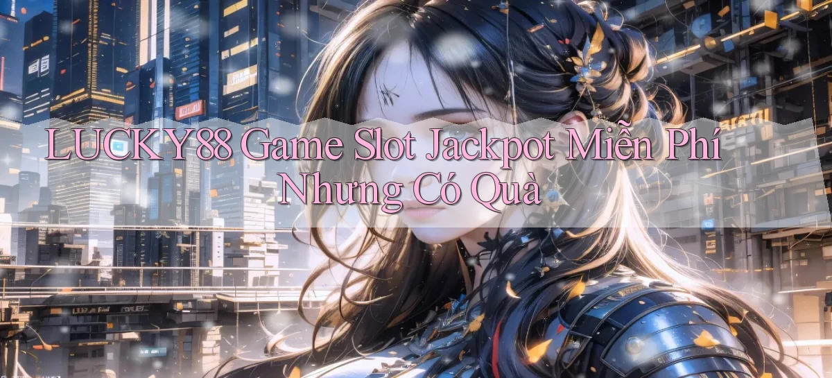 lucky88  game slot jackpot miễn phí nhưng có quà